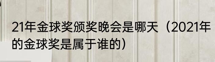 21年金球奖颁奖晚会是哪天（2021年的金球奖是属于谁的）