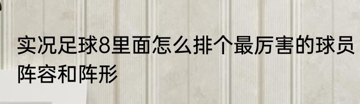 实况足球8里面怎么排个最厉害的球员阵容和阵形