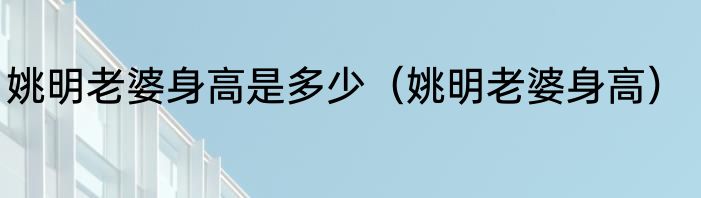 姚明老婆身高是多少（姚明老婆身高）