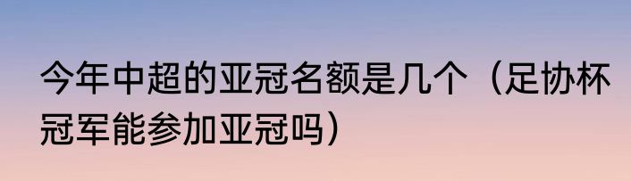 今年中超的亚冠名额是几个（足协杯冠军能参加亚冠吗）