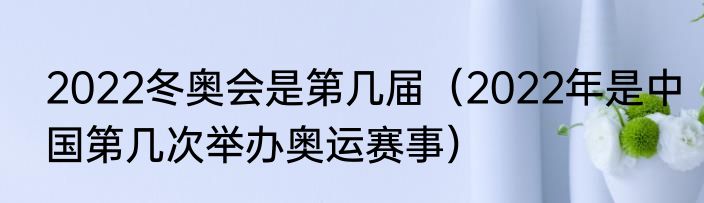 2022冬奥会是第几届（2022年是中国第几次举办奥运赛事）