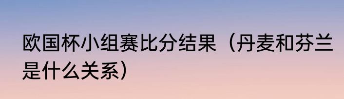 欧国杯小组赛比分结果（丹麦和芬兰是什么关系）