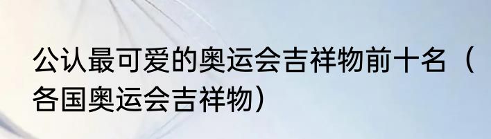 公认最可爱的奥运会吉祥物前十名（各国奥运会吉祥物）