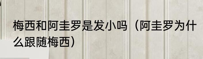 梅西和阿圭罗是发小吗（阿圭罗为什么跟随梅西）