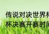 传说对决世界杯几点开赛（2022世界杯决赛开赛时间）