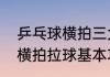 乒乓球横拍三大基本功顺序（乒乓球横拍拉球基本功）