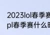 2023lol春季赛什么时候开赛（2023lpl春季赛什么时候）