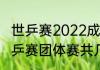 世乒赛2022成都开幕式几点（成都世乒赛团体赛共几天）