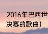 2016年巴西世界杯主题曲（世界杯总决赛的歌曲）
