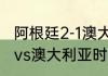 阿根廷2-1澳大利亚有加时吗（阿根廷vs澳大利亚时间）