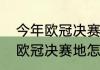 今年欧冠决赛的举办地是哪座城市（欧冠决赛地怎么确定）