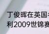 丁俊晖在英国名气怎样（丁俊晖亨得利2009世锦赛谁赢了）