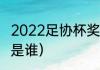 2022足协杯奖金有多少（任来疯任航是谁）