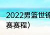 2022男篮世锦赛赛程（世界男篮锦标赛赛程）