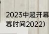 2023中超开幕式是什么时候（中超开赛时间2022）