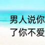 男人说你不爱我了高情商回复（你变了你不爱我了怎么回答）