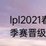 lpl2021春季赛晋级规则（2021lpl春季赛晋级规则）