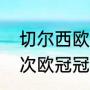 切尔西欧冠夺冠次数（切尔西拿了几次欧冠冠军切尔西拿过几次欧洲）