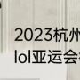 2023杭州亚运会英雄联盟比赛时间（lol亚运会征途赛是什么意思）