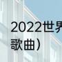 2022世界杯主题曲有几首（新世界杯歌曲）
