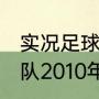 实况足球2010巴塞罗那排阵容（巴西队2010年世界杯的主力阵容）