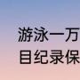 游泳一万米奥运纪录（奥运游泳各项目纪录保持者）