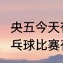 央五今天有转播乒乓赛事吗（2022乒乓球比赛有哪些）