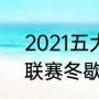 2021五大联赛是哪五大（2021五大联赛冬歇期什么时候开始）