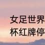 女足世界杯红牌禁赛几场（女足世界杯红牌停赛吗）