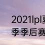 2021lpl夏季赛前几进季后赛（lpl夏季季后赛之后是什么）