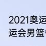2021奥运会篮球总决赛冠军（东京奥运会男篮各奖项）