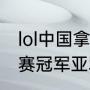 lol中国拿过几个总决赛冠军（lol世界赛冠军亚军）