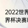 2022世界杯决赛开赛时间（卡塔尔世界杯决赛时间）