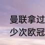 曼联拿过几个欧冠冠军（曼联拿了多少次欧冠冠军）