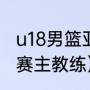 u18男篮亚锦赛举办地（u18男篮亚锦赛主教练）