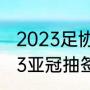 2023足协杯冠军能参加亚冠么（2023亚冠抽签时间）