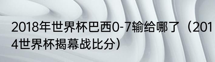 2018年世界杯巴西0-7输给哪了（2014世界杯揭幕战比分）