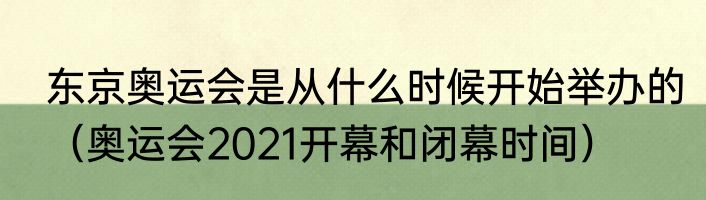 东京奥运会是从什么时候开始举办的（奥运会2021开幕和闭幕时间）