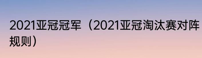 2021亚冠冠军（2021亚冠淘汰赛对阵规则）