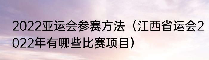 2022亚运会参赛方法（江西省运会2022年有哪些比赛项目）