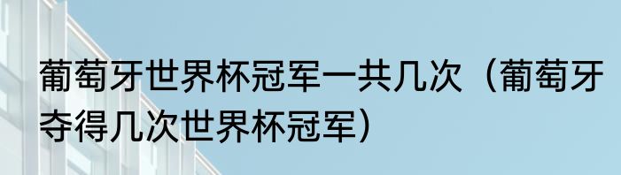 葡萄牙世界杯冠军一共几次（葡萄牙夺得几次世界杯冠军）