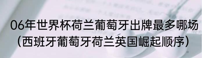 06年世界杯荷兰葡萄牙出牌最多哪场（西班牙葡萄牙荷兰英国崛起顺序）