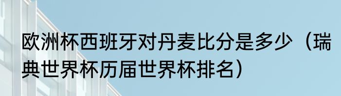 欧洲杯西班牙对丹麦比分是多少（瑞典世界杯历届世界杯排名）