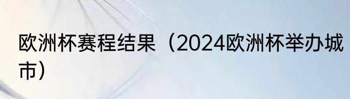 欧洲杯赛程结果（2024欧洲杯举办城市）