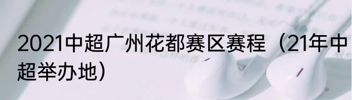 2021中超广州花都赛区赛程（21年中超举办地）