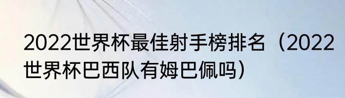 2022世界杯最佳射手榜排名（2022世界杯巴西队有姆巴佩吗）
