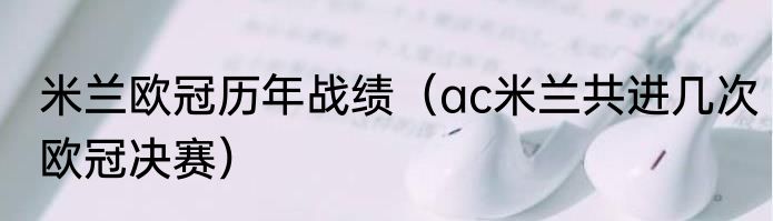 米兰欧冠历年战绩（ac米兰共进几次欧冠决赛）
