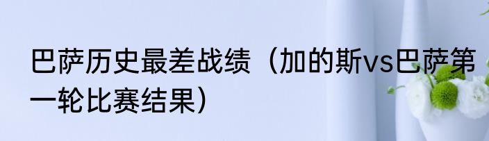 巴萨历史最差战绩（加的斯vs巴萨第一轮比赛结果）