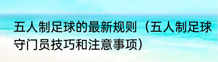 五人制足球的最新规则（五人制足球守门员技巧和注意事项）