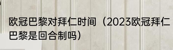 欧冠巴黎对拜仁时间（2023欧冠拜仁巴黎是回合制吗）